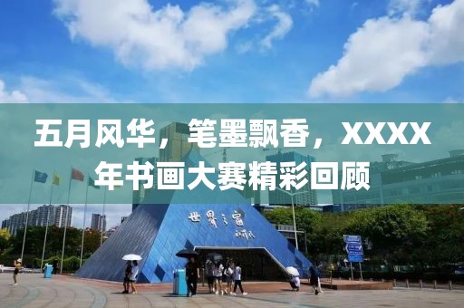 五月风华，笔墨飘香，XXXX年书画大赛精彩回顾