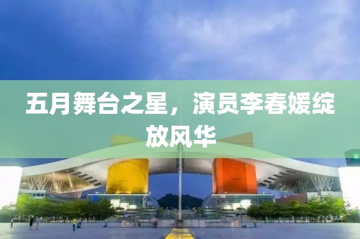 五月舞台之星，演员李春媛绽放风华