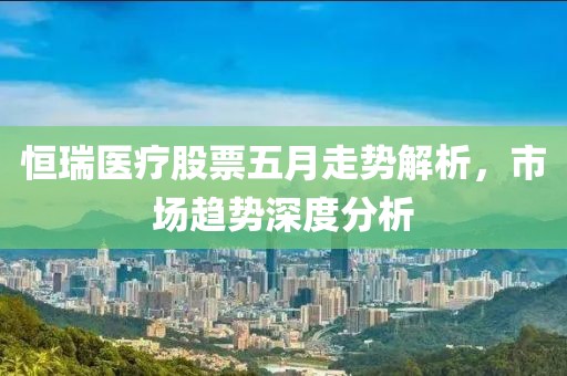 恒瑞医疗股票五月走势解析，市场趋势深度分析