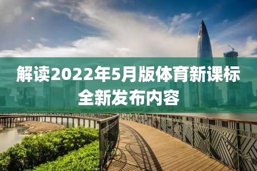 解读2022年5月版体育新课标全新发布内容