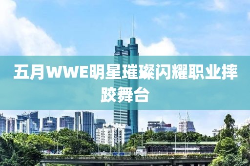 五月WWE明星璀璨闪耀职业摔跤舞台