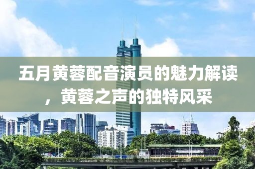 五月黄蓉配音演员的魅力解读，黄蓉之声的独特风采