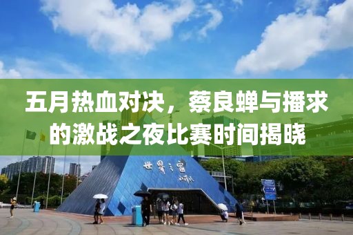 五月热血对决，蔡良蝉与播求的激战之夜比赛时间揭晓
