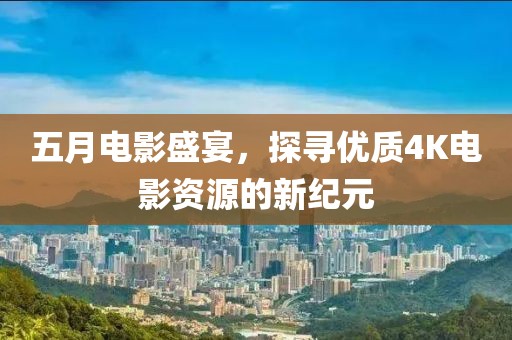 五月电影盛宴，探寻优质4K电影资源的新纪元
