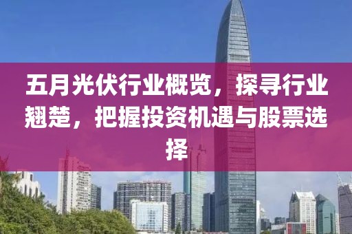五月光伏行业概览，探寻行业翘楚，把握投资机遇与股票选择