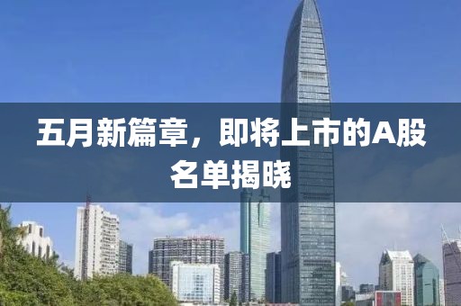 五月新篇章，即将上市的A股名单揭晓