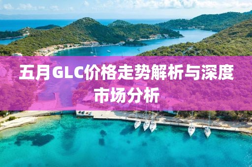 五月GLC价格走势解析与深度市场分析