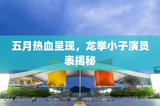 五月热血呈现，龙拳小子演员表揭秘