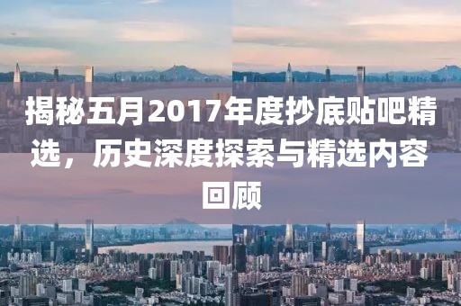 揭秘五月2017年度抄底贴吧精选，历史深度探索与精选内容回顾