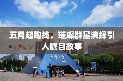 五月起跑线，璀璨群星演绎引人瞩目故事