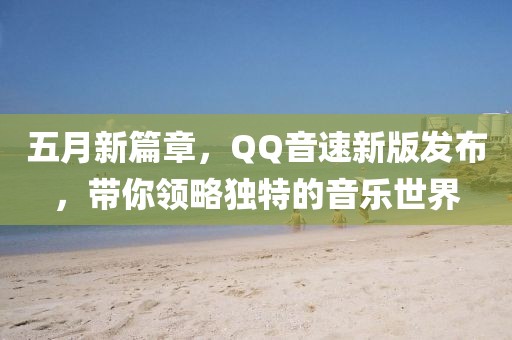 五月新篇章，QQ音速新版发布，带你领略独特的音乐世界