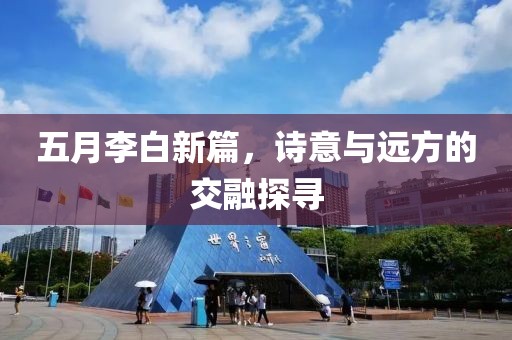 五月李白新篇，诗意与远方的交融探寻