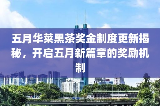 五月华莱黑茶奖金制度更新揭秘，开启五月新篇章的奖励机制
