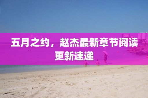 五月之约，赵杰最新章节阅读更新速递