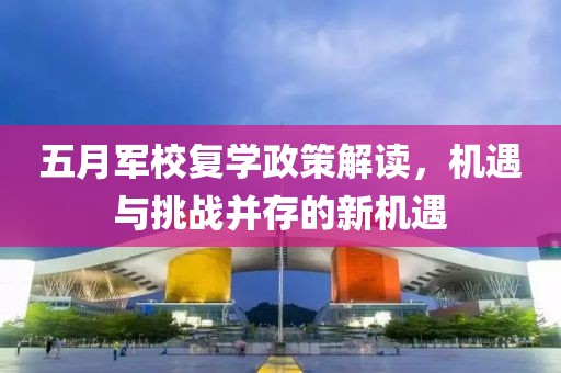 五月军校复学政策解读，机遇与挑战并存的新机遇