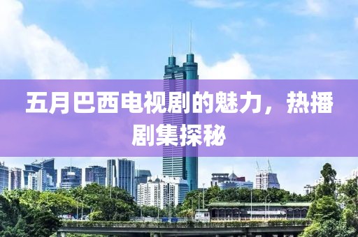五月巴西电视剧的魅力，热播剧集探秘