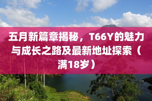 五月新篇章揭秘，T66Y的魅力与成长之路及最新地址探索（满18岁）