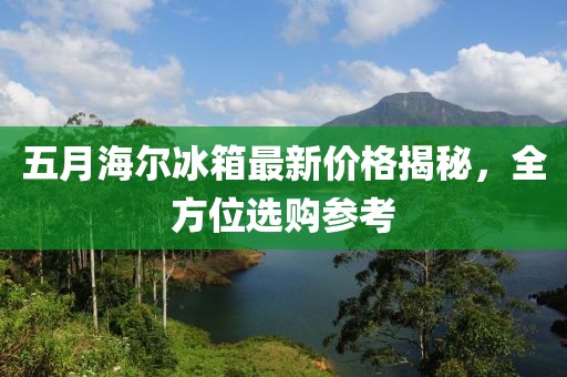 五月海尔冰箱最新价格揭秘，全方位选购参考