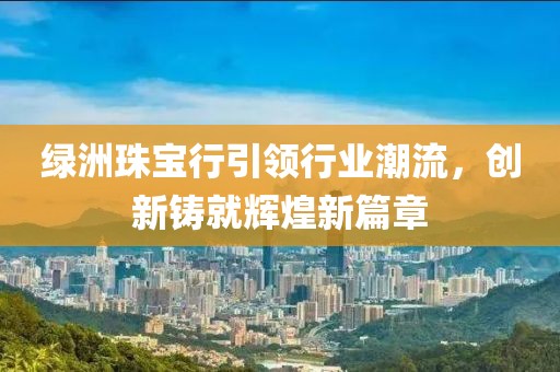 绿洲珠宝行引领行业潮流，创新铸就辉煌新篇章