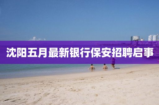 沈阳五月最新银行保安招聘启事