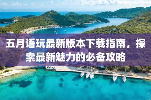 五月语玩最新版本下载指南，探索最新魅力的必备攻略