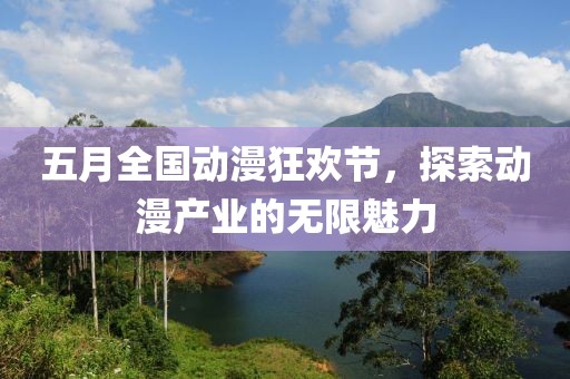 五月全国动漫狂欢节，探索动漫产业的无限魅力