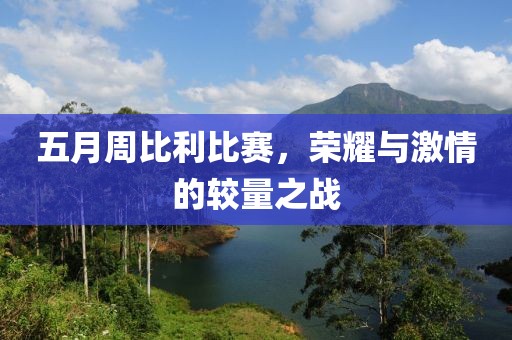 五月周比利比赛，荣耀与激情的较量之战