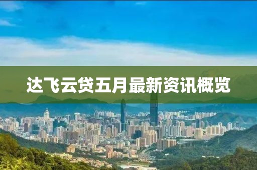 达飞云贷五月最新资讯概览