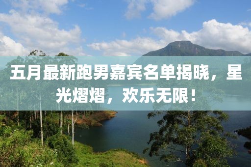 五月最新跑男嘉宾名单揭晓，星光熠熠，欢乐无限！
