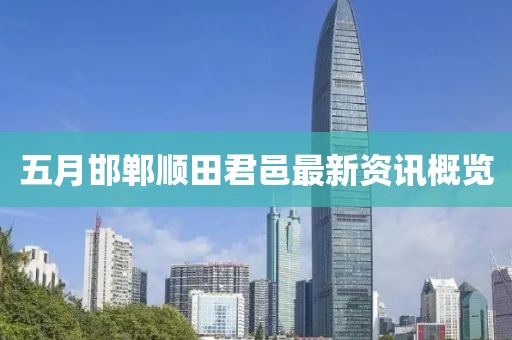 五月邯郸顺田君邑最新资讯概览