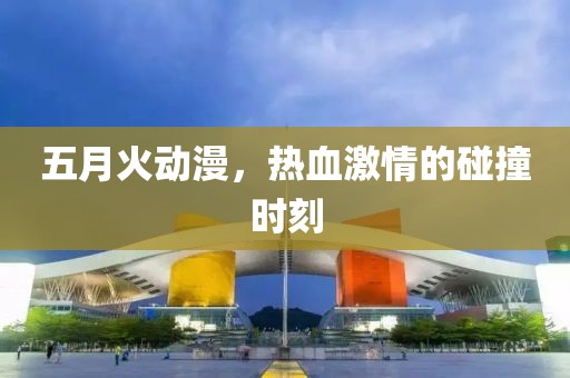 五月火动漫，热血激情的碰撞时刻