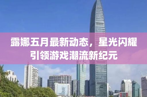 露娜五月最新动态，星光闪耀引领游戏潮流新纪元