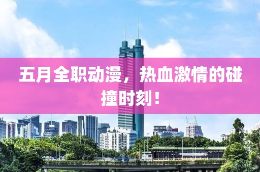 五月全职动漫，热血激情的碰撞时刻！