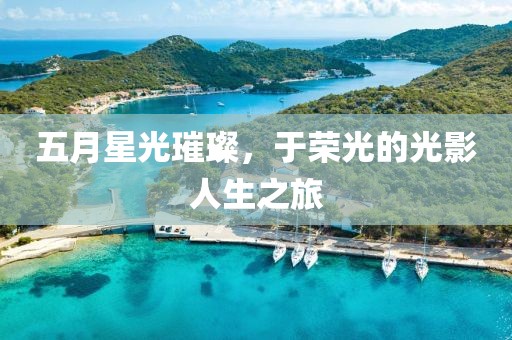 五月星光璀璨，于荣光的光影人生之旅