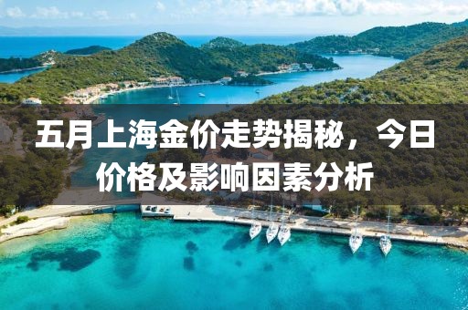 五月上海金价走势揭秘，今日价格及影响因素分析