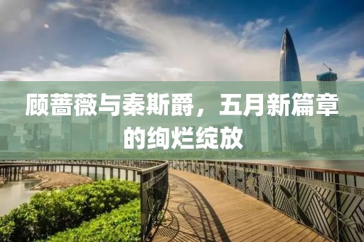 顾蔷薇与秦斯爵，五月新篇章的绚烂绽放
