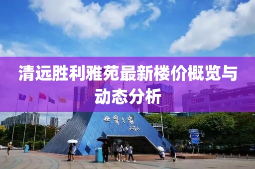 清远胜利雅苑最新楼价概览与动态分析