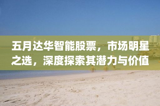 五月达华智能股票，市场明星之选，深度探索其潜力与价值