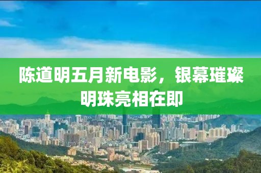 陈道明五月新电影，银幕璀璨明珠亮相在即