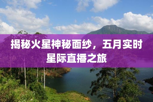 揭秘火星神秘面纱，五月实时星际直播之旅