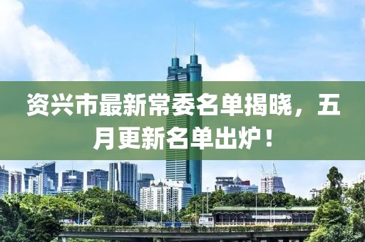 资兴市最新常委名单揭晓，五月更新名单出炉！