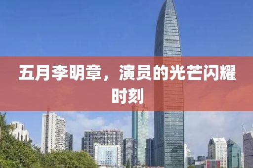 五月李明章，演员的光芒闪耀时刻