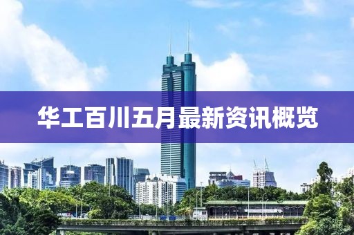 华工百川五月最新资讯概览