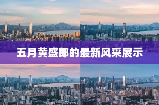 五月黄盛郎的最新风采展示