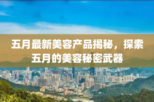 五月最新美容产品揭秘，探索五月的美容秘密武器
