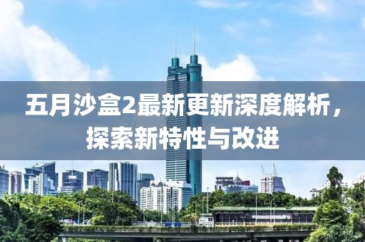 五月沙盒2最新更新深度解析，探索新特性与改进