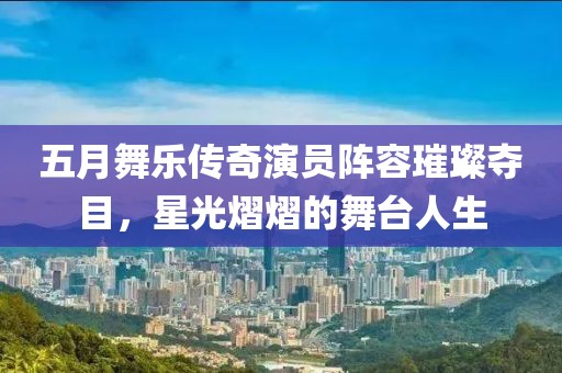 五月舞乐传奇演员阵容璀璨夺目，星光熠熠的舞台人生