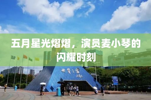 五月星光熠熠，演员麦小琴的闪耀时刻