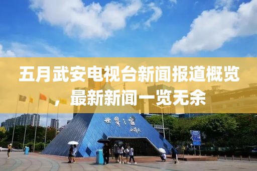 五月武安电视台新闻报道概览，最新新闻一览无余