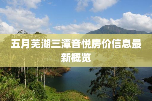 五月芜湖三潭音悦房价信息最新概览
